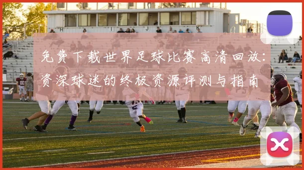免费下载世界足球比赛高清回放：资深球迷的终极资源评测与指南