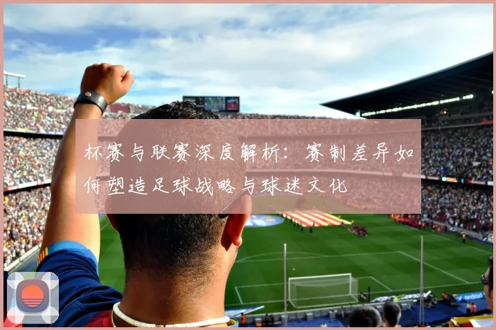 杯赛与联赛深度解析：赛制差异如何塑造足球战略与球迷文化