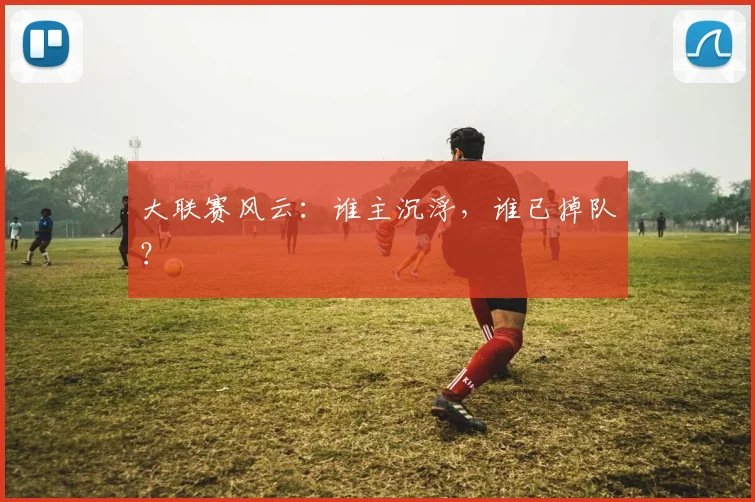 大联赛风云：谁主沉浮，谁已掉队？