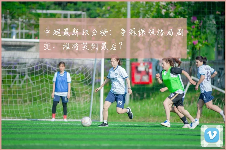 中超最新积分榜：争冠保级格局剧变，谁将笑到最后？