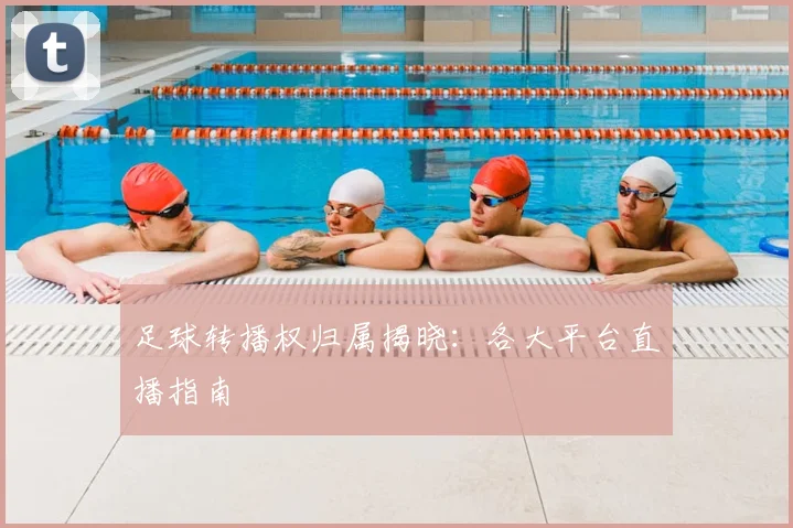 足球转播权归属揭晓：各大平台直播指南