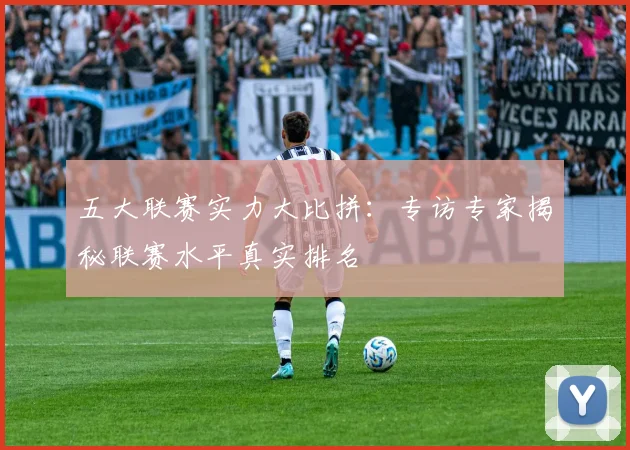五大联赛实力大比拼：专访专家揭秘联赛水平真实排名