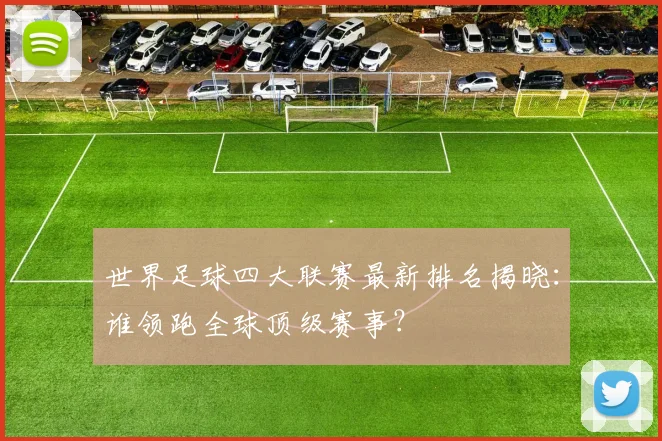 世界足球四大联赛最新排名揭晓：谁领跑全球顶级赛事？