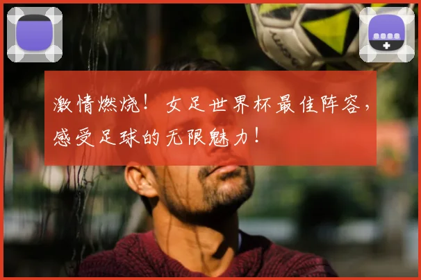 激情燃烧！女足世界杯最佳阵容，感受足球的无限魅力！