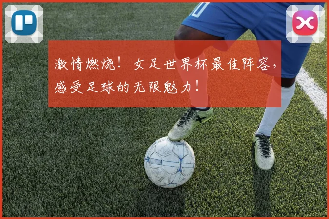激情燃烧！女足世界杯最佳阵容，感受足球的无限魅力！