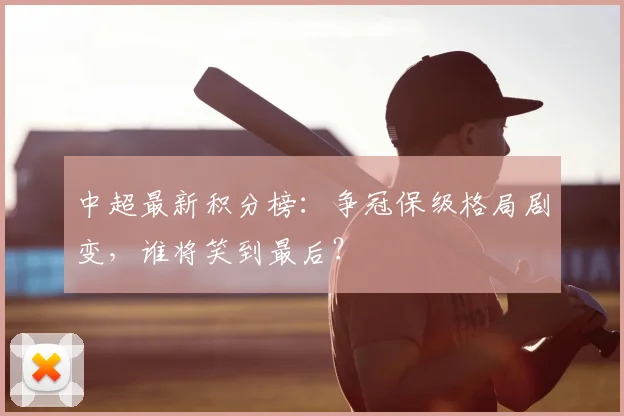 中超最新积分榜：争冠保级格局剧变，谁将笑到最后？