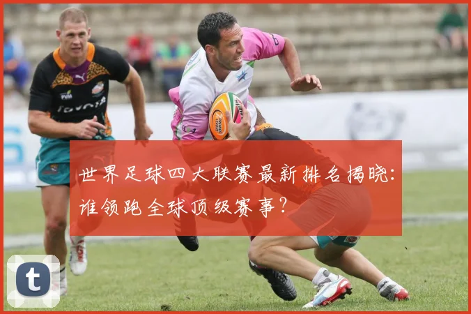 世界足球四大联赛最新排名揭晓：谁领跑全球顶级赛事？