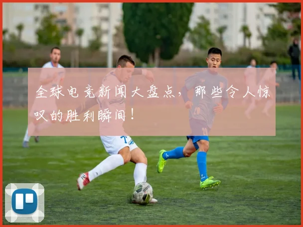 全球电竞新闻大盘点，那些令人惊叹的胜利瞬间！