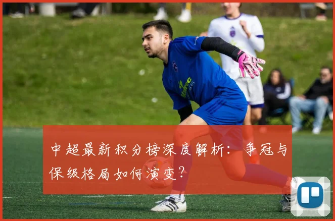 中超最新积分榜深度解析：争冠与保级格局如何演变？