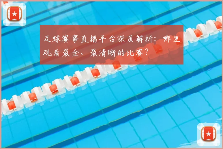 足球赛事直播平台深度解析：哪里观看最全、最清晰的比赛？