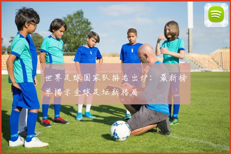 世界足球国家队排名出炉：最新榜单揭示全球足坛新格局
