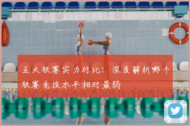 五大联赛实力对比：深度解析哪个联赛竞技水平相对最弱