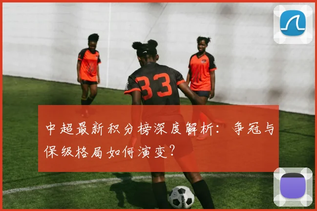 中超最新积分榜深度解析：争冠与保级格局如何演变？
