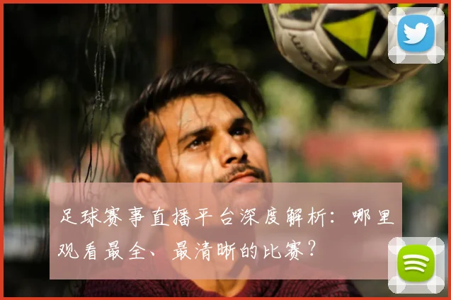 足球赛事直播平台深度解析：哪里观看最全、最清晰的比赛？
