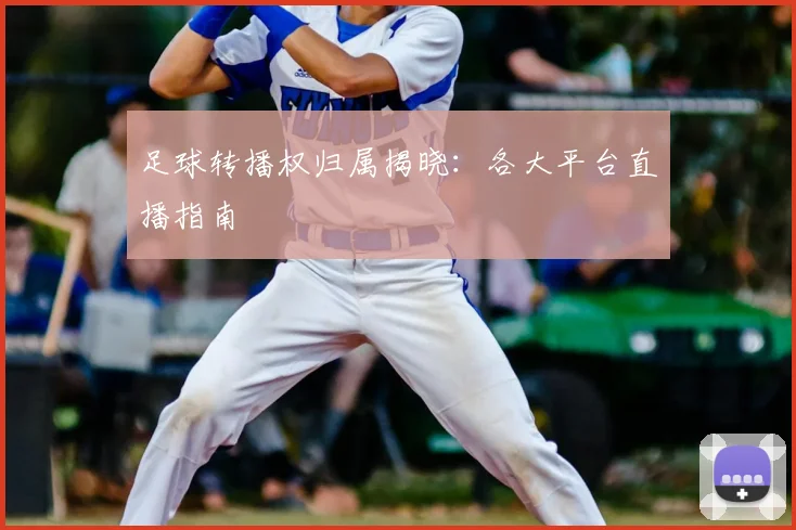 足球转播权归属揭晓：各大平台直播指南
