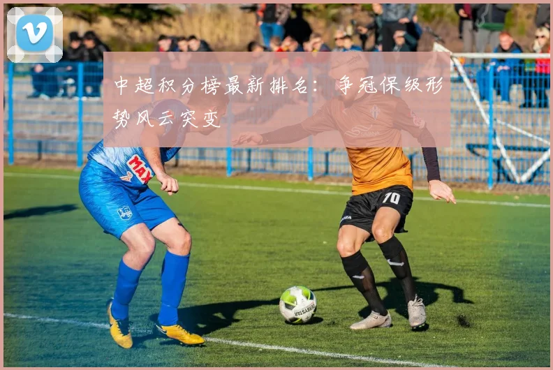 中超积分榜最新排名：争冠保级形势风云突变