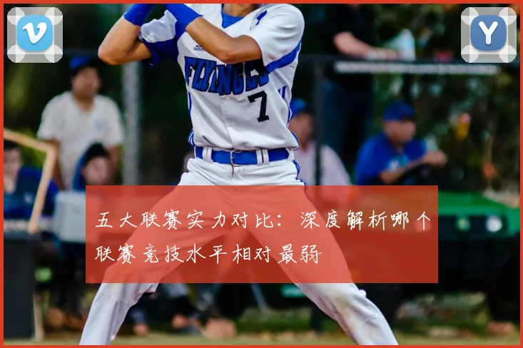 五大联赛实力对比：深度解析哪个联赛竞技水平相对最弱